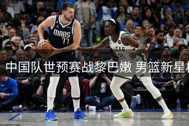 中国队世预赛战黎巴嫩 男篮新星杨瀚森肩负重任