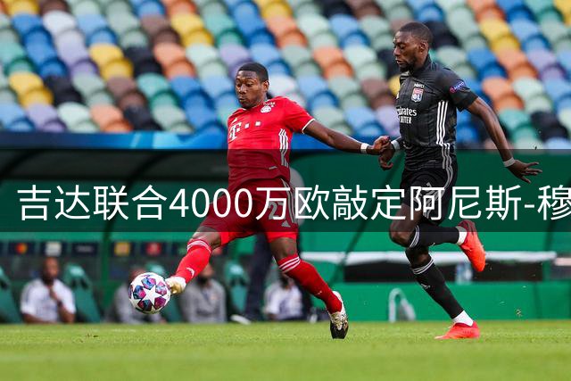 吉达联合4000万欧敲定阿尼斯-穆萨转会 仅剩最后流程