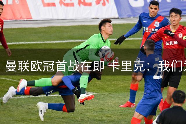曼联欧冠首战在即 卡里克：我们为赢球而来